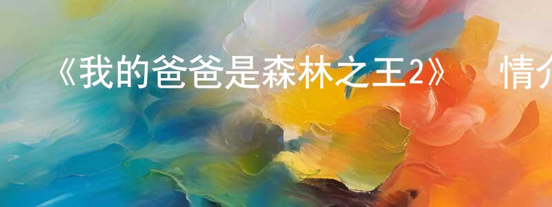 陳維山發布《我的爸爸是森林之王2》詳情介紹_我的爸爸是森林之王2HD在線觀看_我的爸爸是森林之王2迅雷下載_動漫劇場